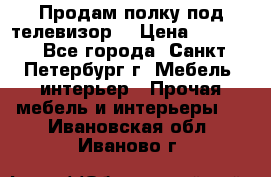 Продам полку под телевизор  › Цена ­ 2 000 - Все города, Санкт-Петербург г. Мебель, интерьер » Прочая мебель и интерьеры   . Ивановская обл.,Иваново г.